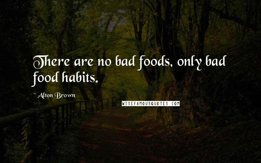 Alton Brown Quotes: There are no bad foods, only bad food habits.