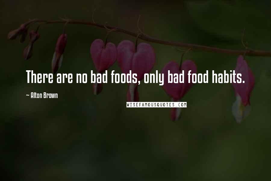 Alton Brown Quotes: There are no bad foods, only bad food habits.