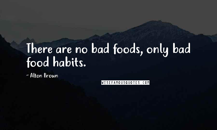 Alton Brown Quotes: There are no bad foods, only bad food habits.