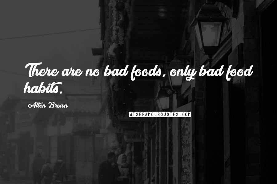 Alton Brown Quotes: There are no bad foods, only bad food habits.