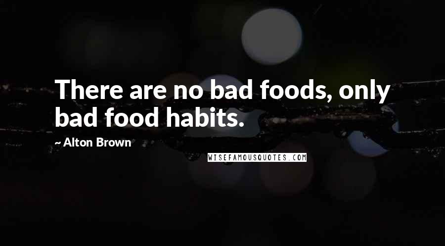 Alton Brown Quotes: There are no bad foods, only bad food habits.