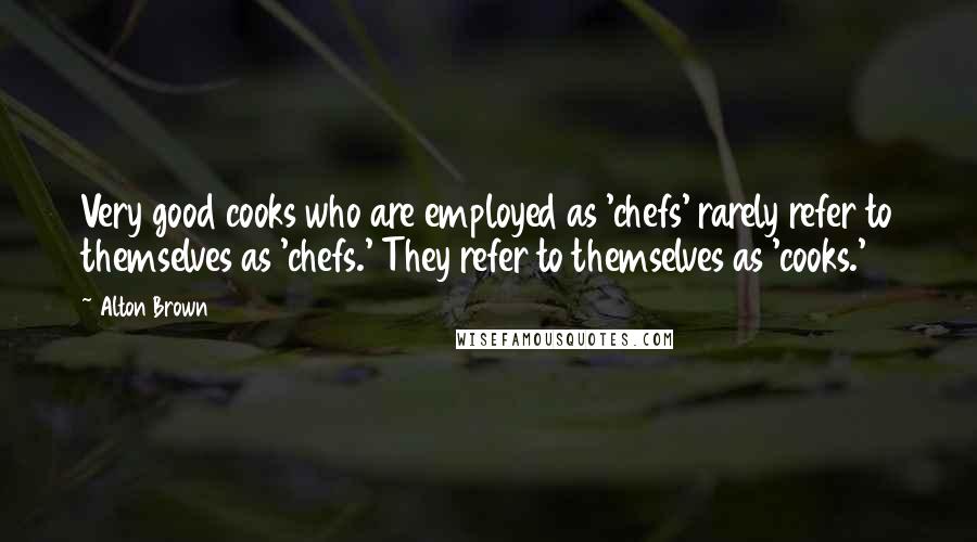 Alton Brown Quotes: Very good cooks who are employed as 'chefs' rarely refer to themselves as 'chefs.' They refer to themselves as 'cooks.'