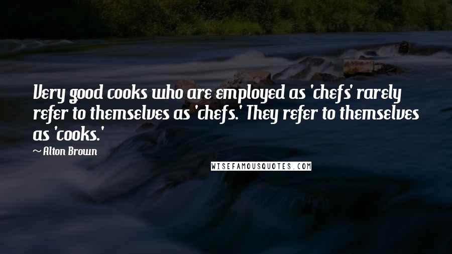 Alton Brown Quotes: Very good cooks who are employed as 'chefs' rarely refer to themselves as 'chefs.' They refer to themselves as 'cooks.'