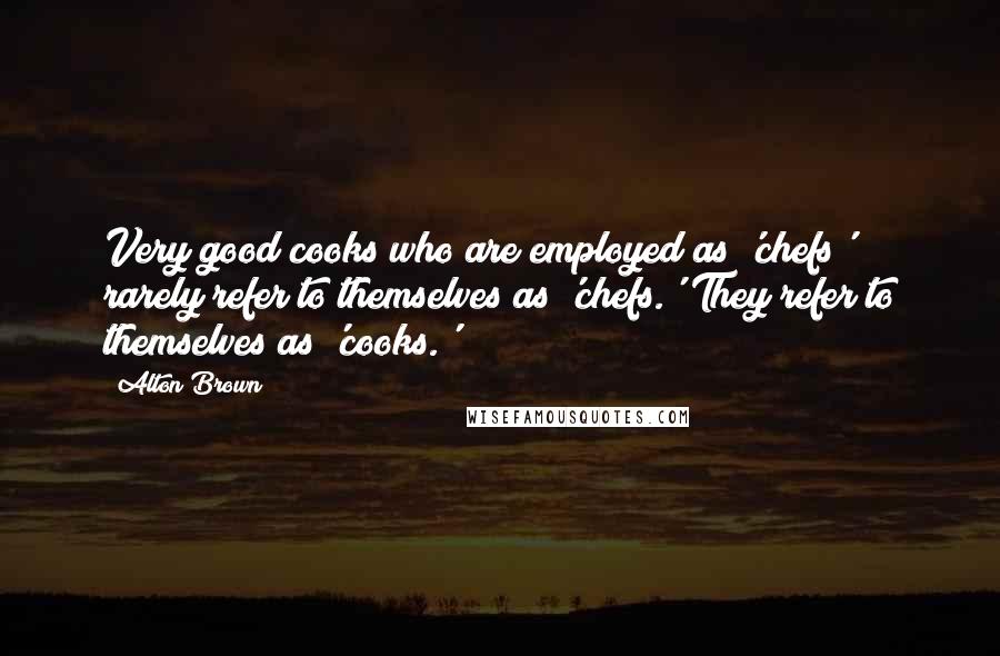 Alton Brown Quotes: Very good cooks who are employed as 'chefs' rarely refer to themselves as 'chefs.' They refer to themselves as 'cooks.'