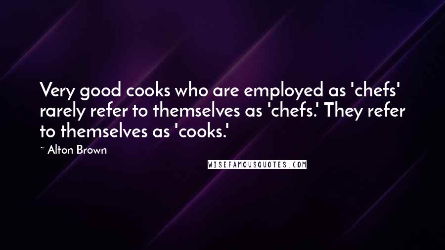 Alton Brown Quotes: Very good cooks who are employed as 'chefs' rarely refer to themselves as 'chefs.' They refer to themselves as 'cooks.'