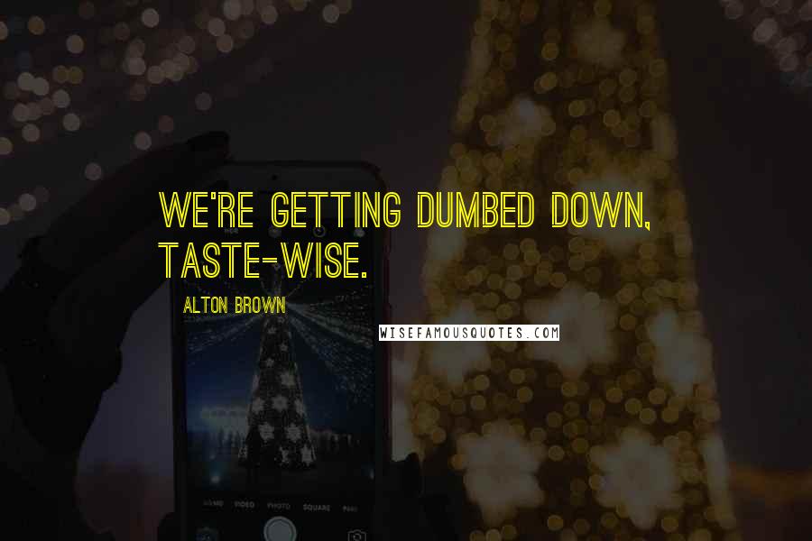 Alton Brown Quotes: We're getting dumbed down, taste-wise.