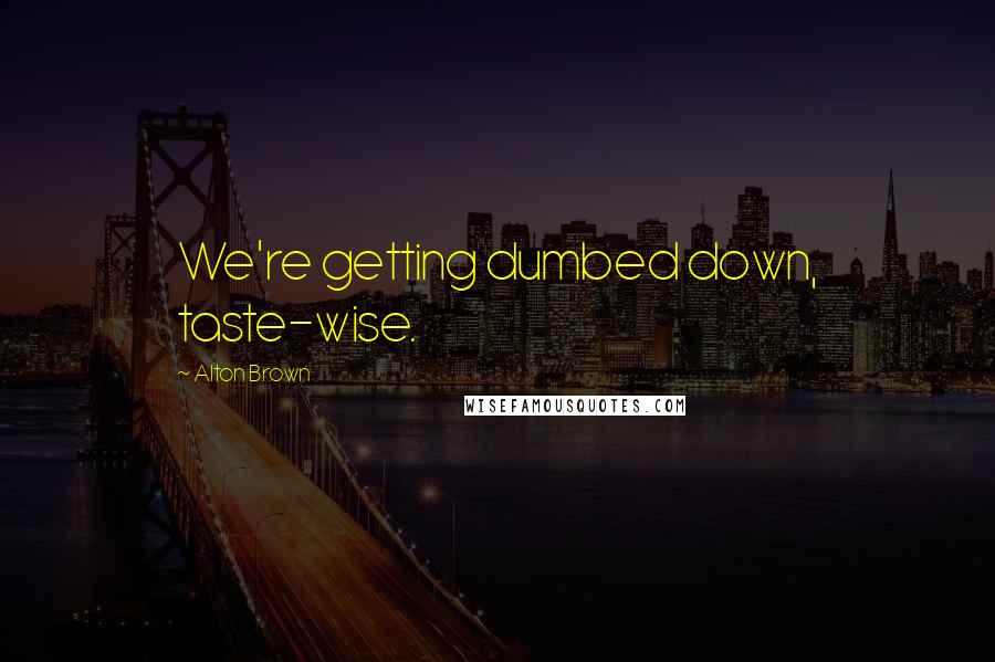 Alton Brown Quotes: We're getting dumbed down, taste-wise.