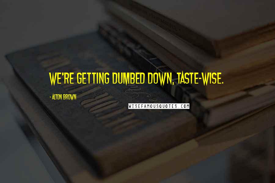 Alton Brown Quotes: We're getting dumbed down, taste-wise.