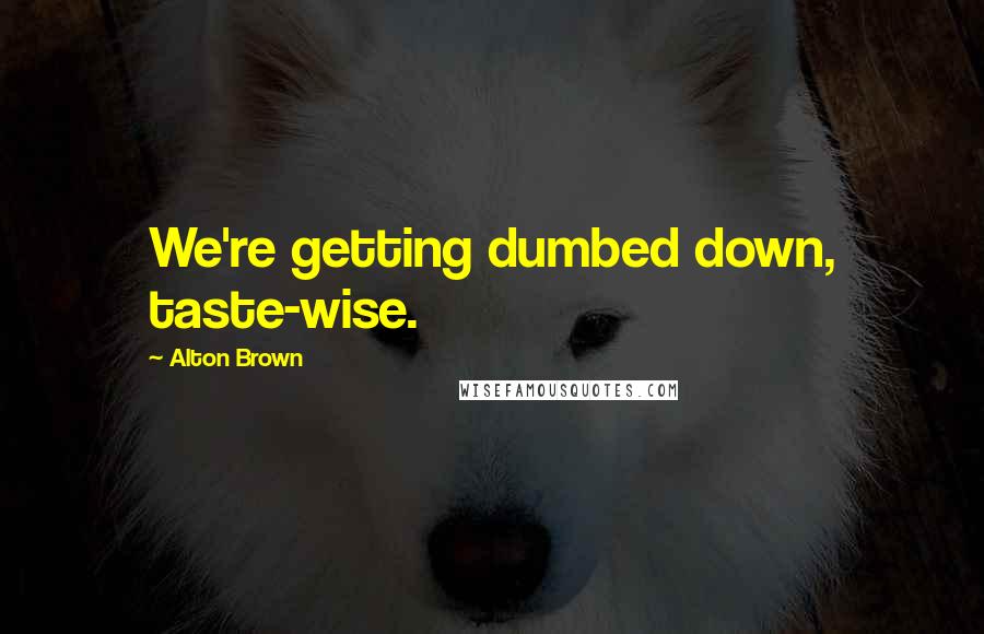 Alton Brown Quotes: We're getting dumbed down, taste-wise.