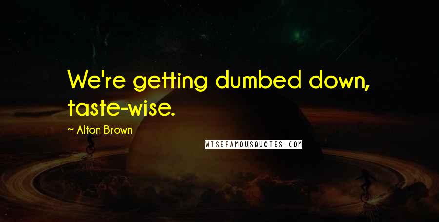 Alton Brown Quotes: We're getting dumbed down, taste-wise.