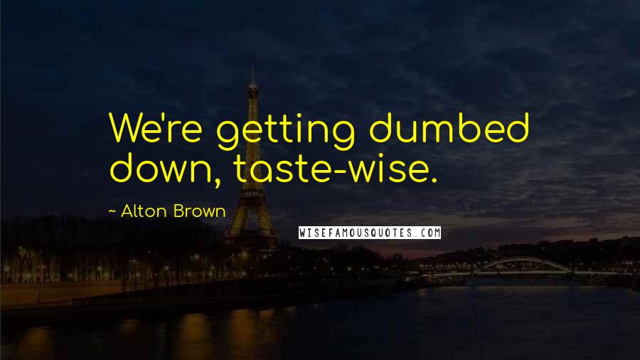 Alton Brown Quotes: We're getting dumbed down, taste-wise.