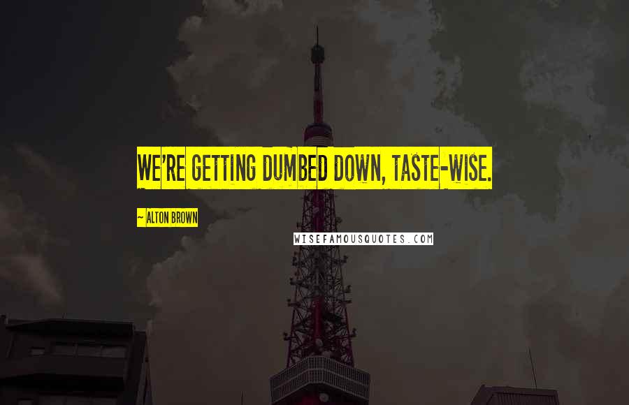 Alton Brown Quotes: We're getting dumbed down, taste-wise.