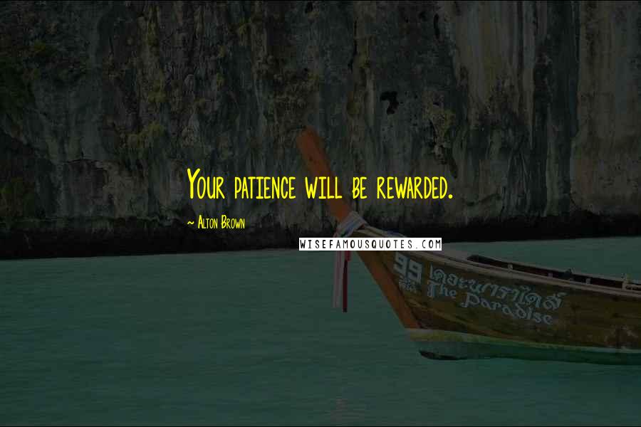 Alton Brown Quotes: Your patience will be rewarded.
