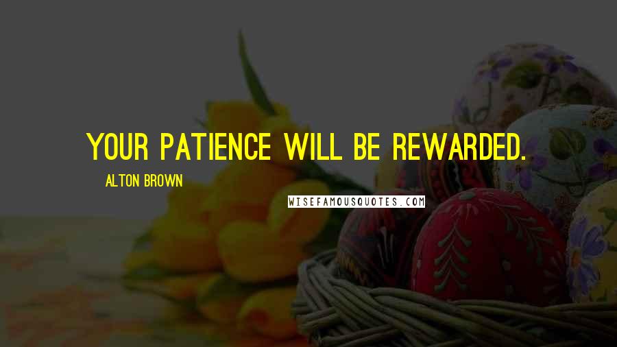 Alton Brown Quotes: Your patience will be rewarded.
