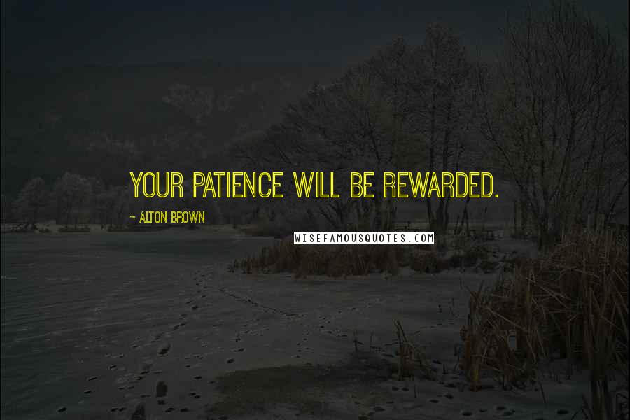 Alton Brown Quotes: Your patience will be rewarded.