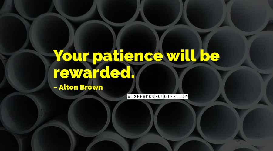 Alton Brown Quotes: Your patience will be rewarded.