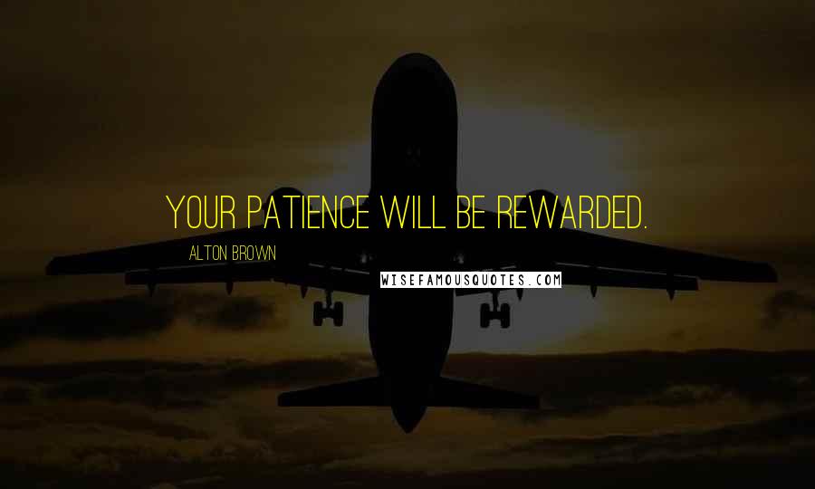 Alton Brown Quotes: Your patience will be rewarded.
