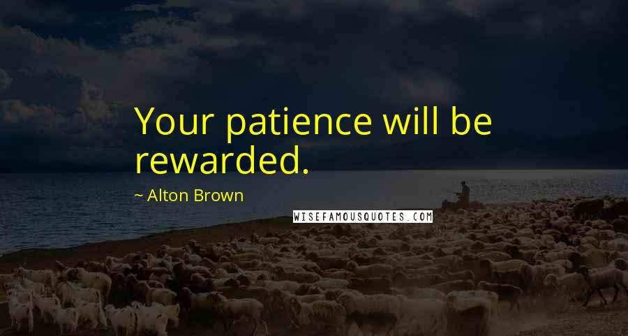 Alton Brown Quotes: Your patience will be rewarded.