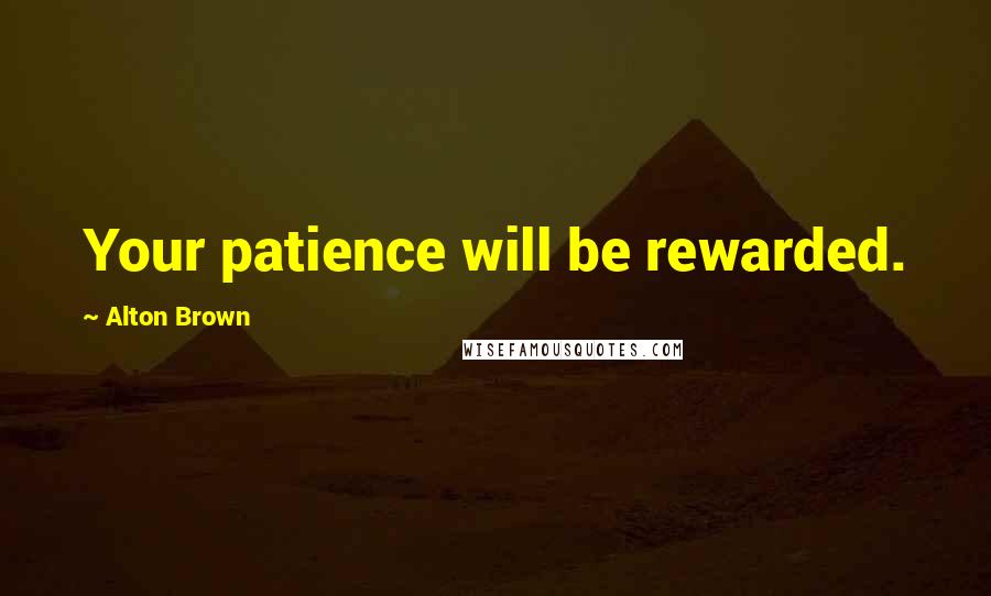 Alton Brown Quotes: Your patience will be rewarded.