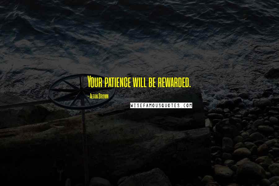Alton Brown Quotes: Your patience will be rewarded.