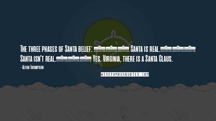 Alton Thompson Quotes: The three phases of Santa belief: (1) Santa is real.(2) Santa isn't real.(3) Yes, Virginia, there is a Santa Claus.