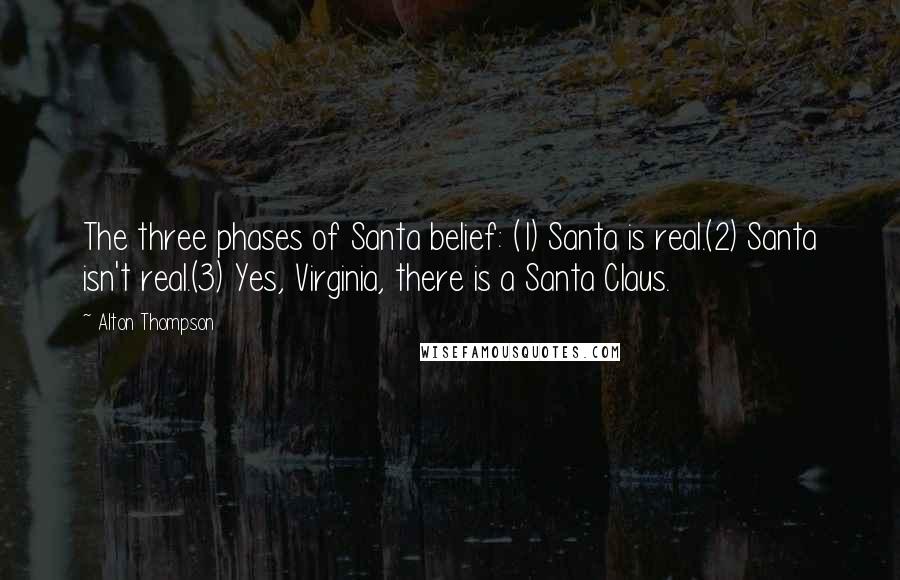Alton Thompson Quotes: The three phases of Santa belief: (1) Santa is real.(2) Santa isn't real.(3) Yes, Virginia, there is a Santa Claus.