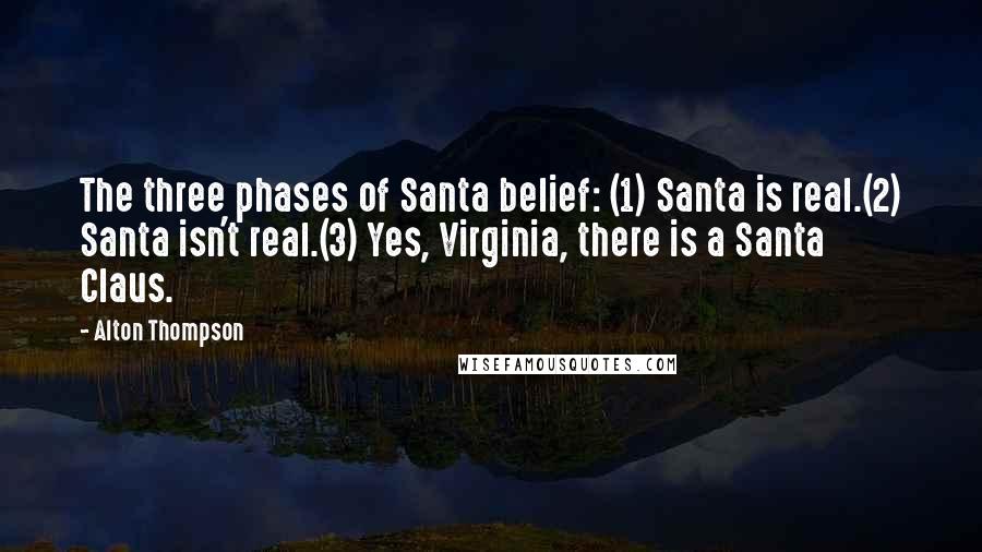 Alton Thompson Quotes: The three phases of Santa belief: (1) Santa is real.(2) Santa isn't real.(3) Yes, Virginia, there is a Santa Claus.