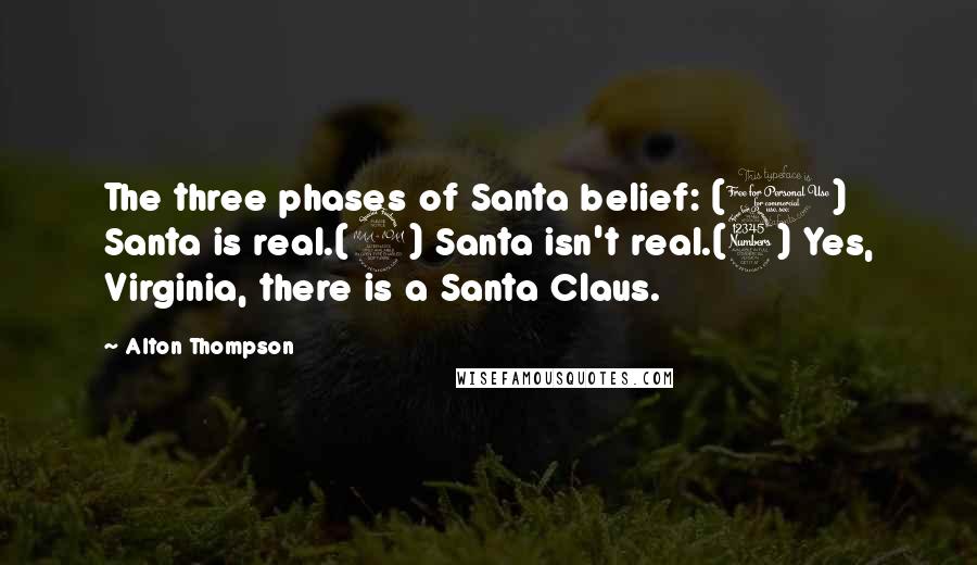 Alton Thompson Quotes: The three phases of Santa belief: (1) Santa is real.(2) Santa isn't real.(3) Yes, Virginia, there is a Santa Claus.