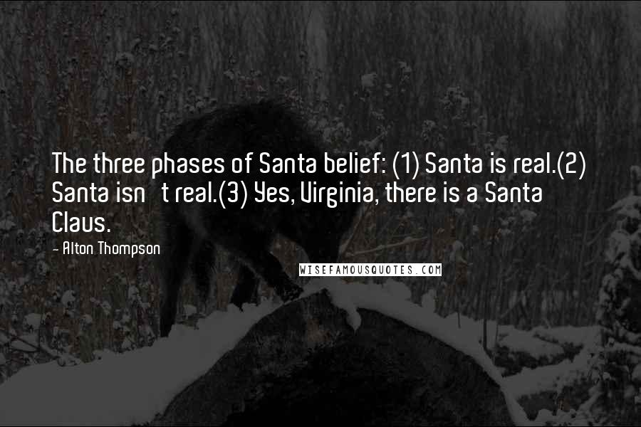 Alton Thompson Quotes: The three phases of Santa belief: (1) Santa is real.(2) Santa isn't real.(3) Yes, Virginia, there is a Santa Claus.