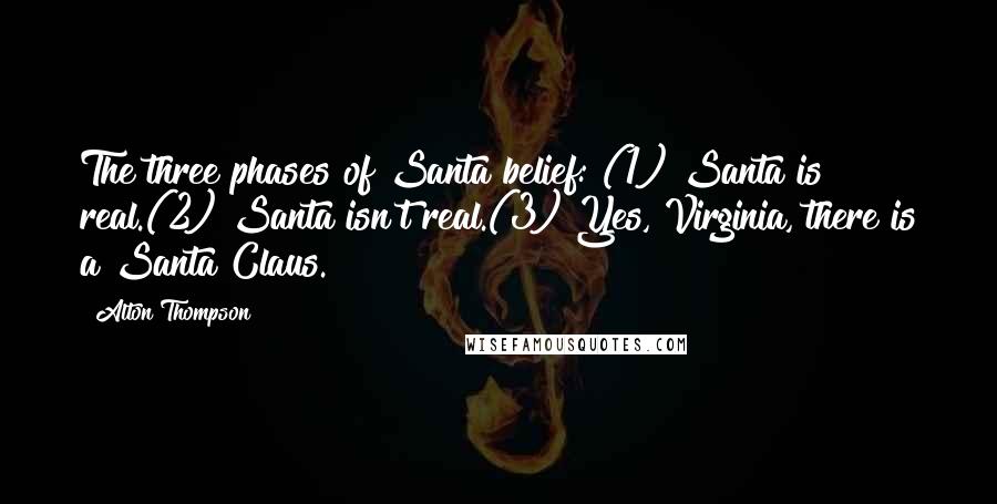 Alton Thompson Quotes: The three phases of Santa belief: (1) Santa is real.(2) Santa isn't real.(3) Yes, Virginia, there is a Santa Claus.