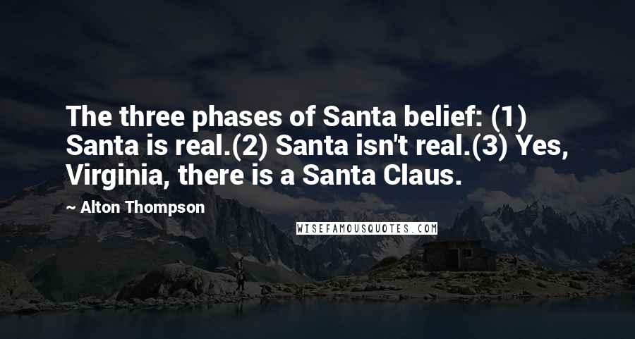 Alton Thompson Quotes: The three phases of Santa belief: (1) Santa is real.(2) Santa isn't real.(3) Yes, Virginia, there is a Santa Claus.