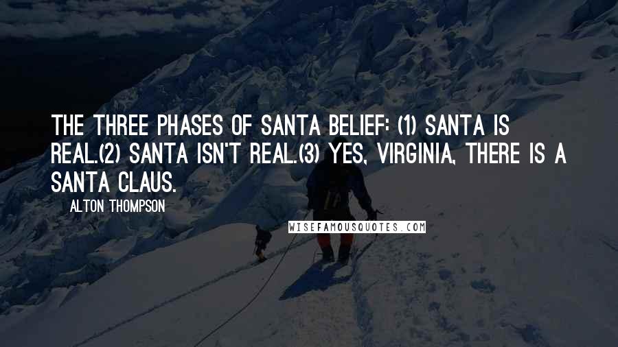 Alton Thompson Quotes: The three phases of Santa belief: (1) Santa is real.(2) Santa isn't real.(3) Yes, Virginia, there is a Santa Claus.