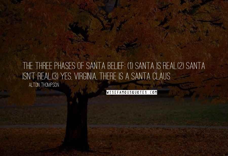 Alton Thompson Quotes: The three phases of Santa belief: (1) Santa is real.(2) Santa isn't real.(3) Yes, Virginia, there is a Santa Claus.