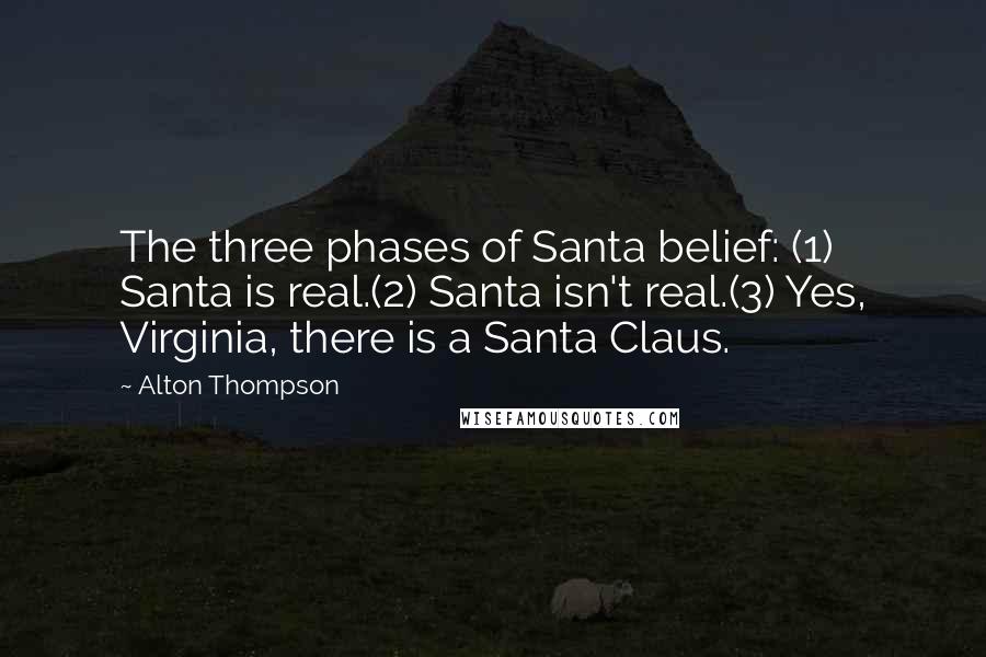 Alton Thompson Quotes: The three phases of Santa belief: (1) Santa is real.(2) Santa isn't real.(3) Yes, Virginia, there is a Santa Claus.