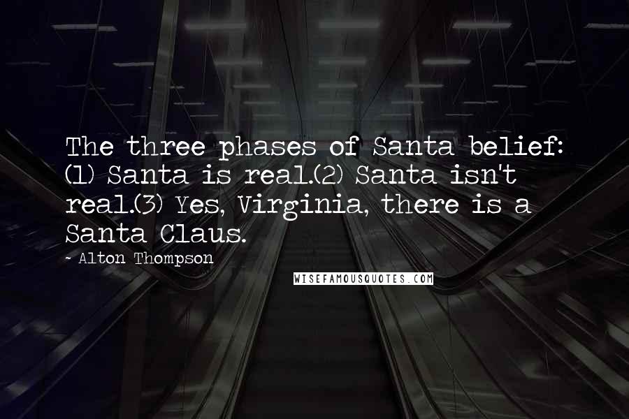 Alton Thompson Quotes: The three phases of Santa belief: (1) Santa is real.(2) Santa isn't real.(3) Yes, Virginia, there is a Santa Claus.