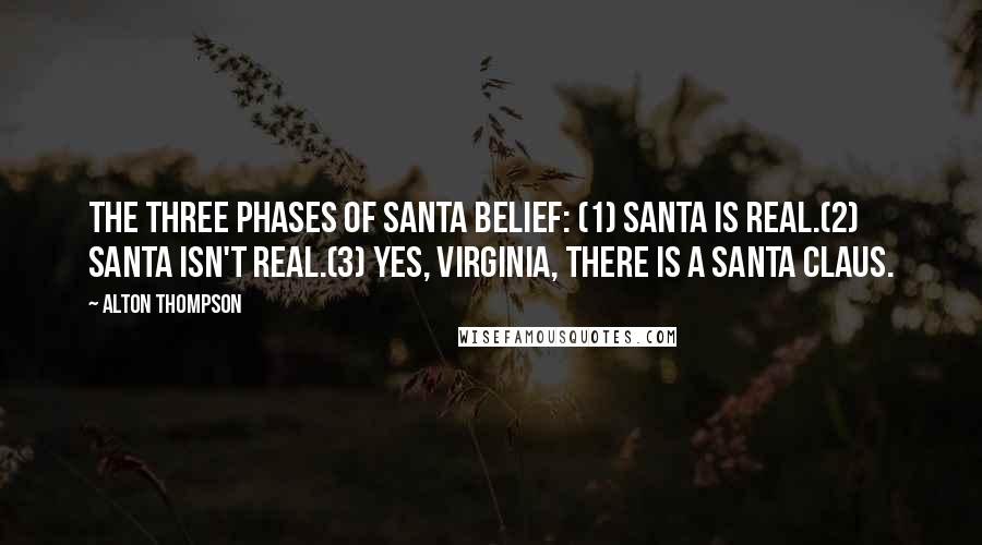 Alton Thompson Quotes: The three phases of Santa belief: (1) Santa is real.(2) Santa isn't real.(3) Yes, Virginia, there is a Santa Claus.