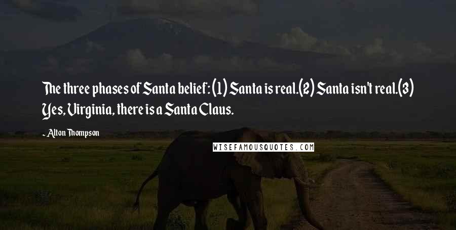 Alton Thompson Quotes: The three phases of Santa belief: (1) Santa is real.(2) Santa isn't real.(3) Yes, Virginia, there is a Santa Claus.