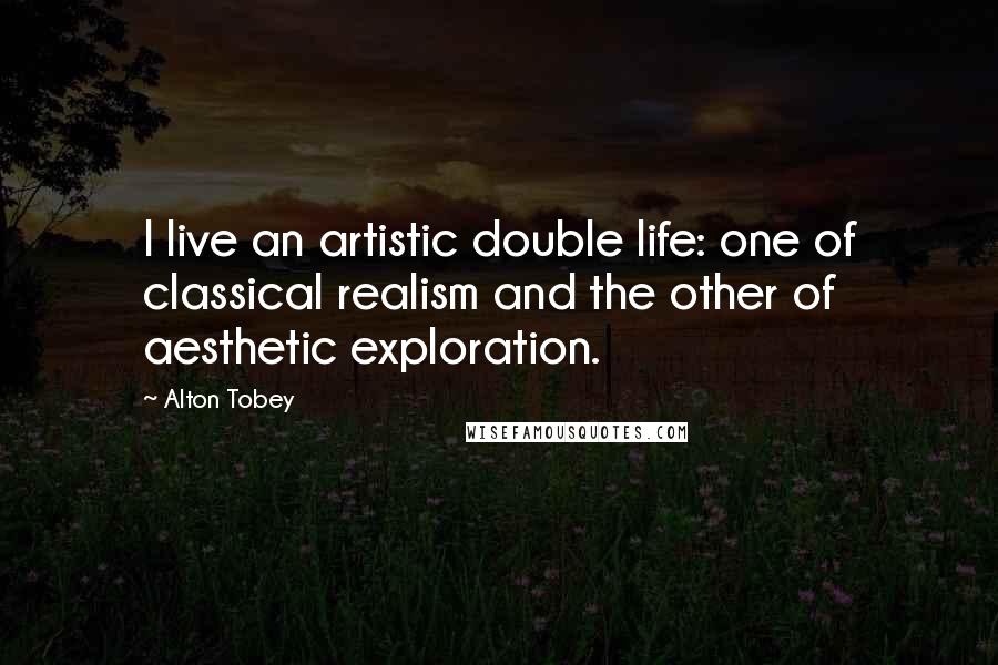 Alton Tobey Quotes: I live an artistic double life: one of classical realism and the other of aesthetic exploration.