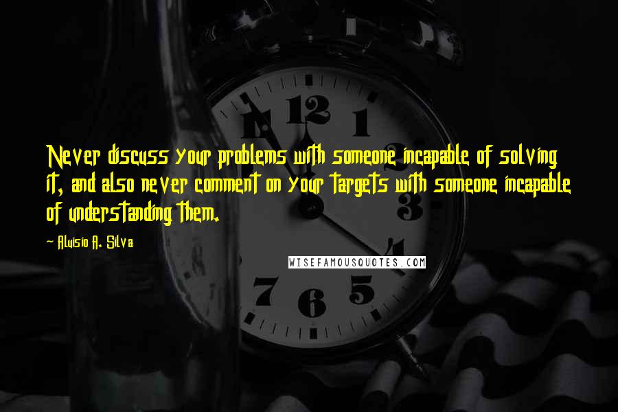 Aluisio A. Silva Quotes: Never discuss your problems with someone incapable of solving it, and also never comment on your targets with someone incapable of understanding them.