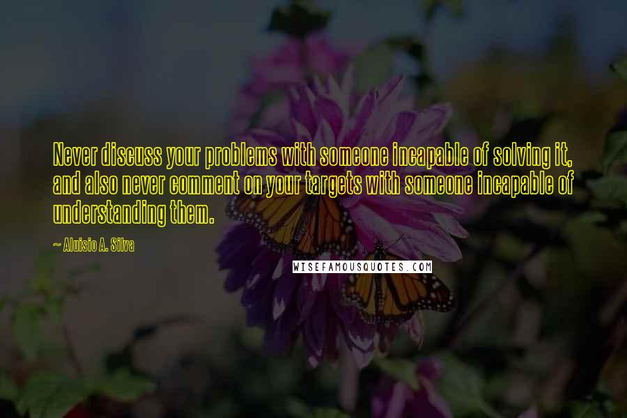 Aluisio A. Silva Quotes: Never discuss your problems with someone incapable of solving it, and also never comment on your targets with someone incapable of understanding them.