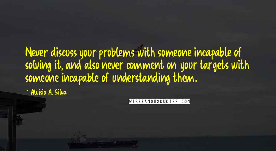 Aluisio A. Silva Quotes: Never discuss your problems with someone incapable of solving it, and also never comment on your targets with someone incapable of understanding them.