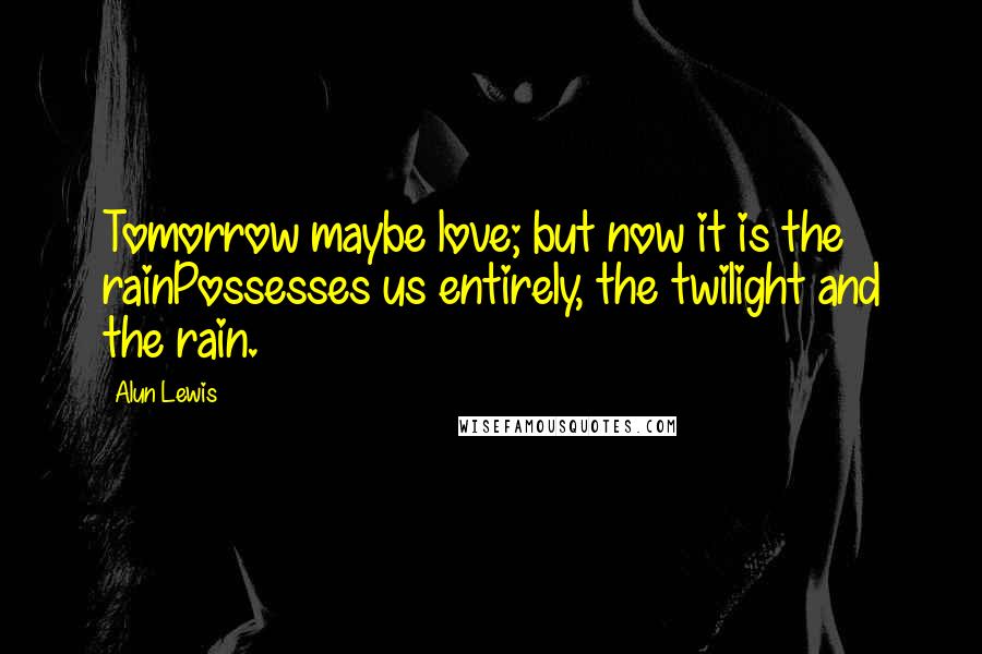 Alun Lewis Quotes: Tomorrow maybe love; but now it is the rainPossesses us entirely, the twilight and the rain.