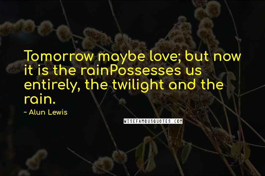 Alun Lewis Quotes: Tomorrow maybe love; but now it is the rainPossesses us entirely, the twilight and the rain.