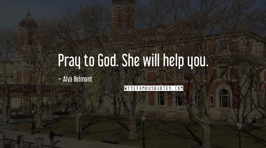 Alva Belmont Quotes: Pray to God. She will help you.