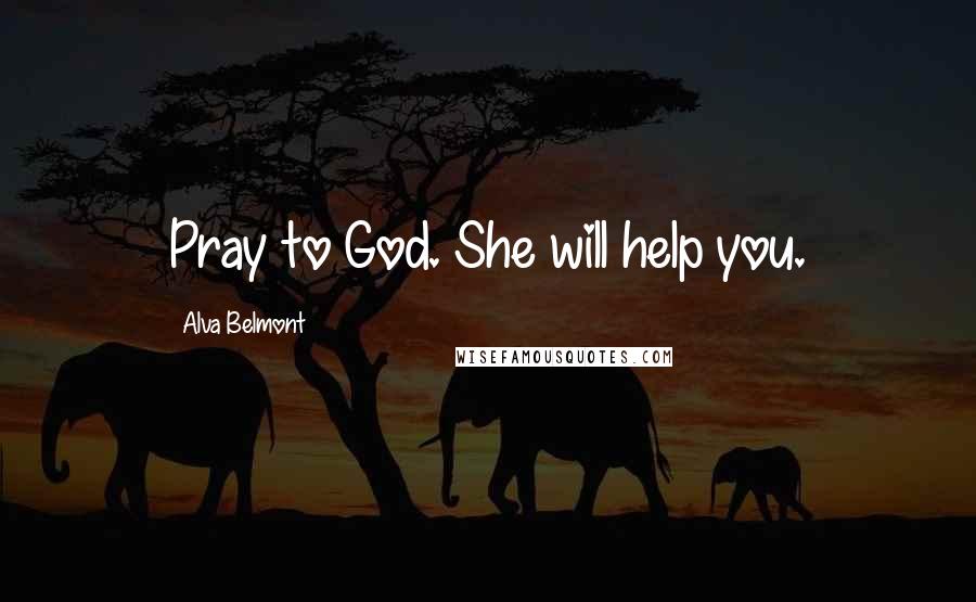 Alva Belmont Quotes: Pray to God. She will help you.