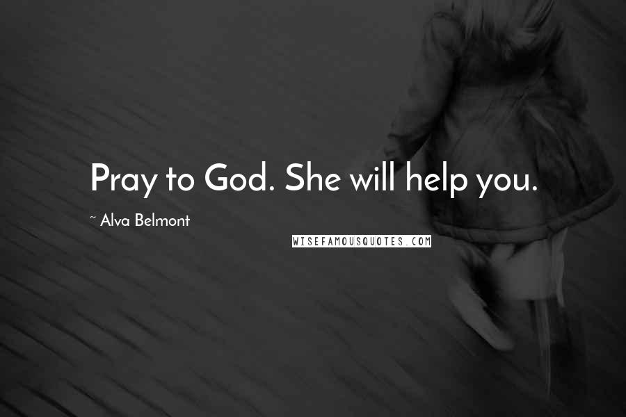 Alva Belmont Quotes: Pray to God. She will help you.