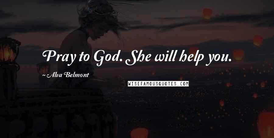 Alva Belmont Quotes: Pray to God. She will help you.