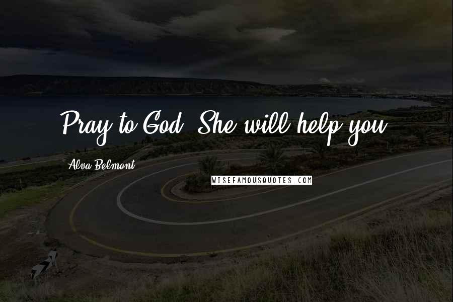 Alva Belmont Quotes: Pray to God. She will help you.