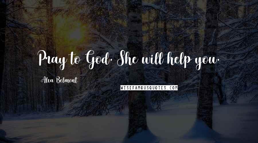 Alva Belmont Quotes: Pray to God. She will help you.