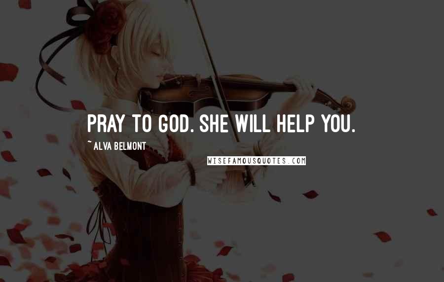 Alva Belmont Quotes: Pray to God. She will help you.